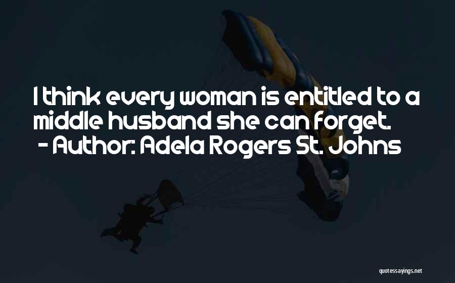 Adela Rogers St. Johns Quotes: I Think Every Woman Is Entitled To A Middle Husband She Can Forget.