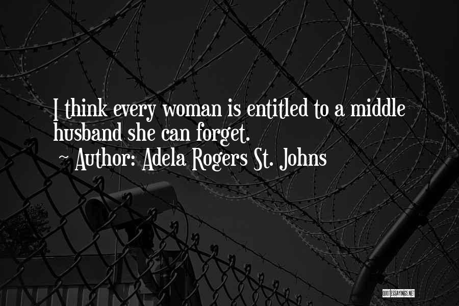 Adela Rogers St. Johns Quotes: I Think Every Woman Is Entitled To A Middle Husband She Can Forget.