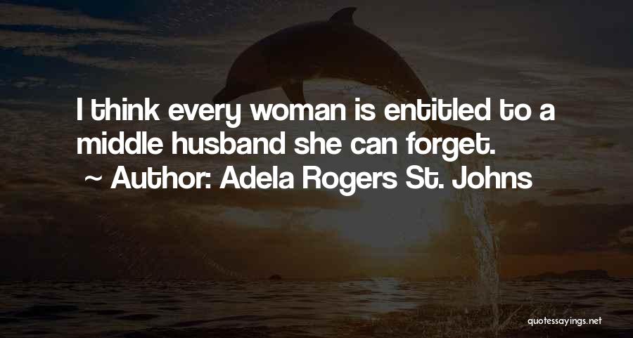 Adela Rogers St. Johns Quotes: I Think Every Woman Is Entitled To A Middle Husband She Can Forget.