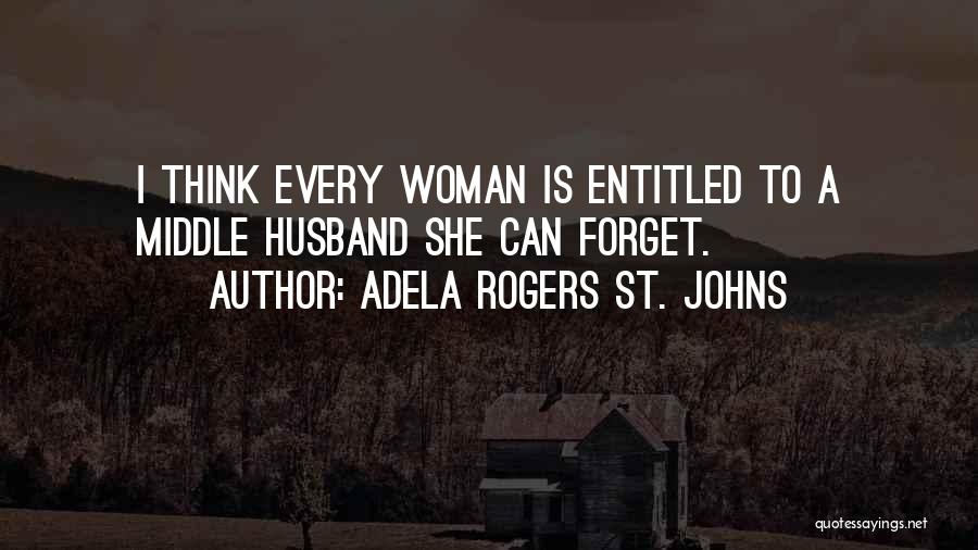 Adela Rogers St. Johns Quotes: I Think Every Woman Is Entitled To A Middle Husband She Can Forget.