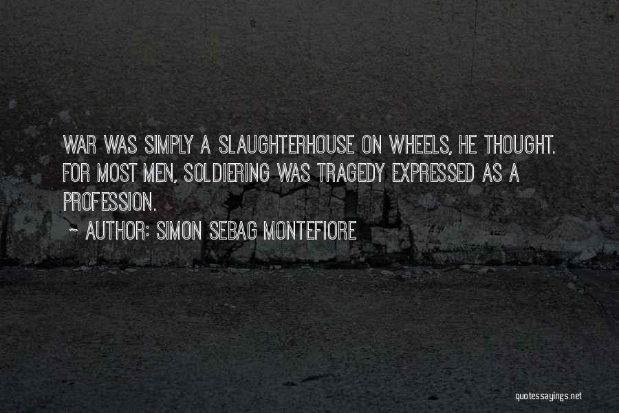 Simon Sebag Montefiore Quotes: War Was Simply A Slaughterhouse On Wheels, He Thought. For Most Men, Soldiering Was Tragedy Expressed As A Profession.