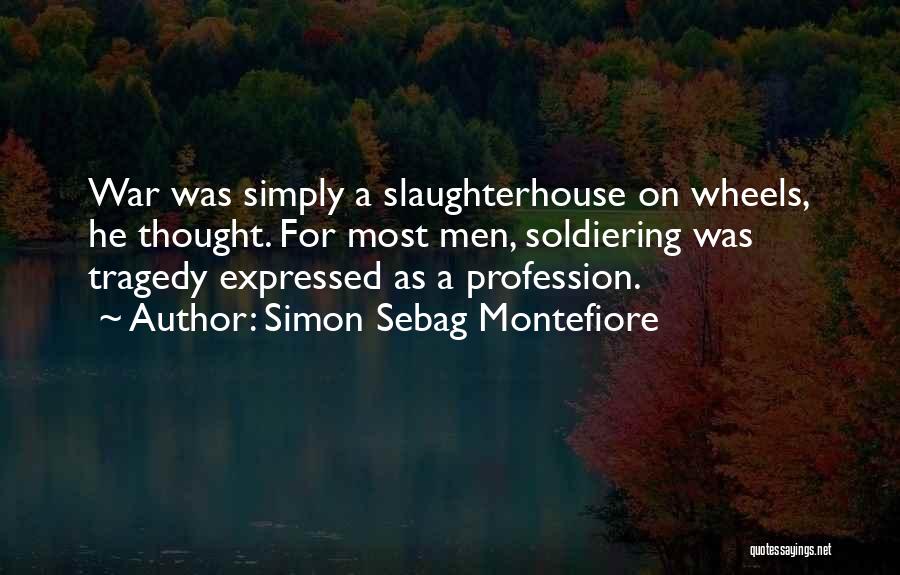 Simon Sebag Montefiore Quotes: War Was Simply A Slaughterhouse On Wheels, He Thought. For Most Men, Soldiering Was Tragedy Expressed As A Profession.