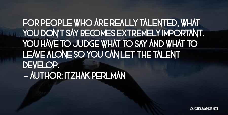 Itzhak Perlman Quotes: For People Who Are Really Talented, What You Don't Say Becomes Extremely Important. You Have To Judge What To Say