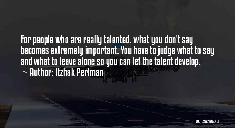 Itzhak Perlman Quotes: For People Who Are Really Talented, What You Don't Say Becomes Extremely Important. You Have To Judge What To Say