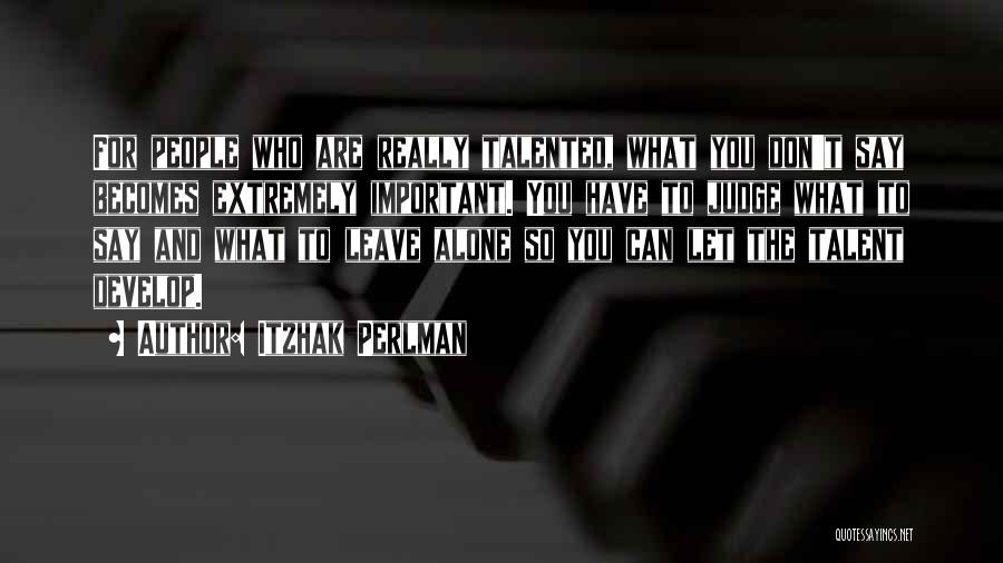 Itzhak Perlman Quotes: For People Who Are Really Talented, What You Don't Say Becomes Extremely Important. You Have To Judge What To Say