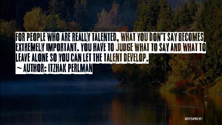 Itzhak Perlman Quotes: For People Who Are Really Talented, What You Don't Say Becomes Extremely Important. You Have To Judge What To Say