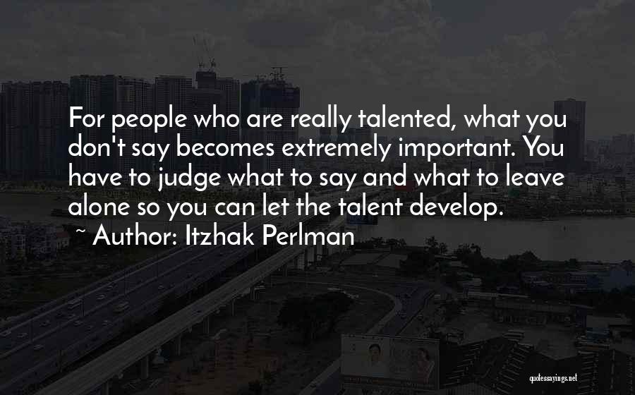 Itzhak Perlman Quotes: For People Who Are Really Talented, What You Don't Say Becomes Extremely Important. You Have To Judge What To Say