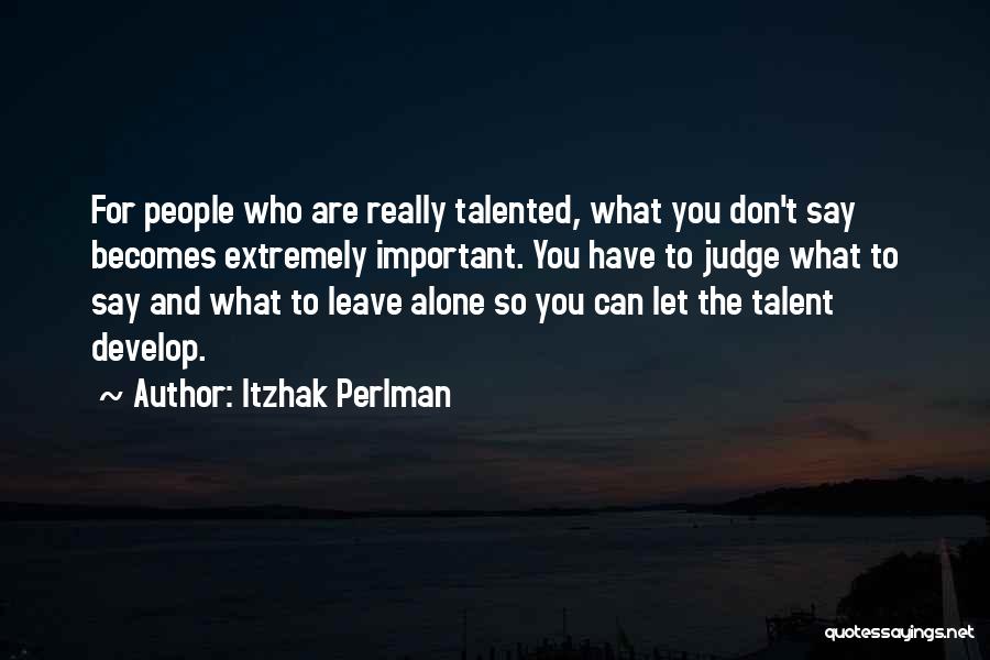 Itzhak Perlman Quotes: For People Who Are Really Talented, What You Don't Say Becomes Extremely Important. You Have To Judge What To Say