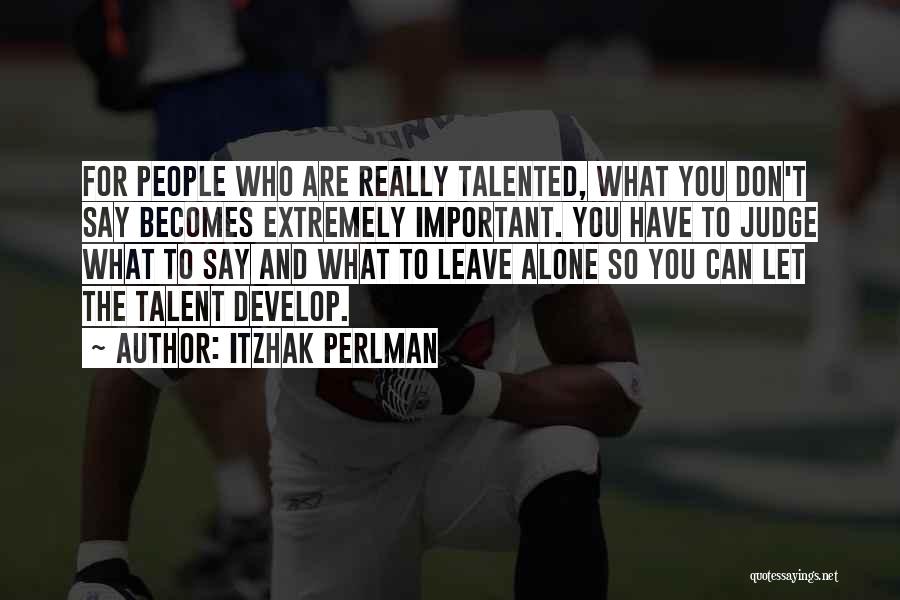 Itzhak Perlman Quotes: For People Who Are Really Talented, What You Don't Say Becomes Extremely Important. You Have To Judge What To Say