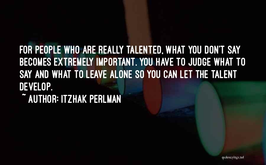 Itzhak Perlman Quotes: For People Who Are Really Talented, What You Don't Say Becomes Extremely Important. You Have To Judge What To Say