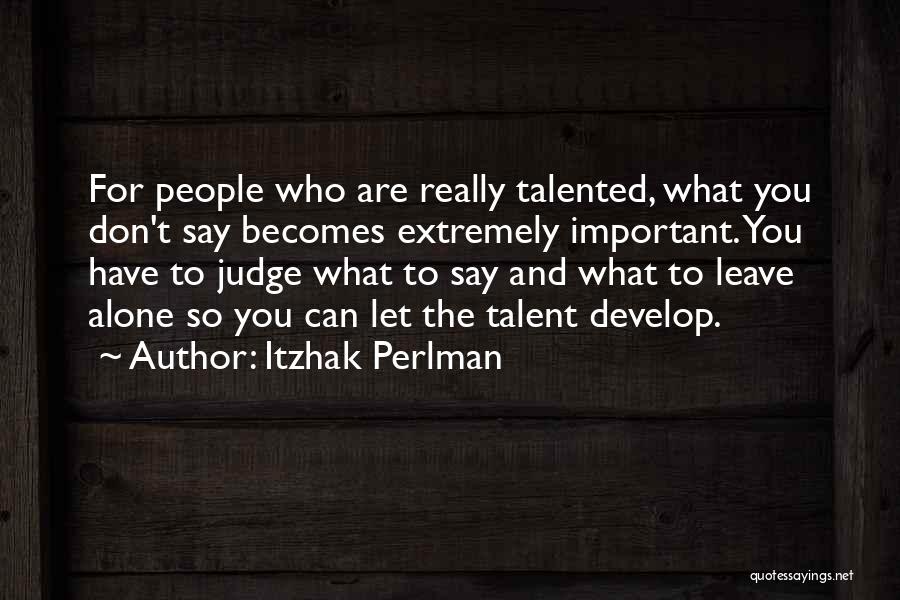 Itzhak Perlman Quotes: For People Who Are Really Talented, What You Don't Say Becomes Extremely Important. You Have To Judge What To Say