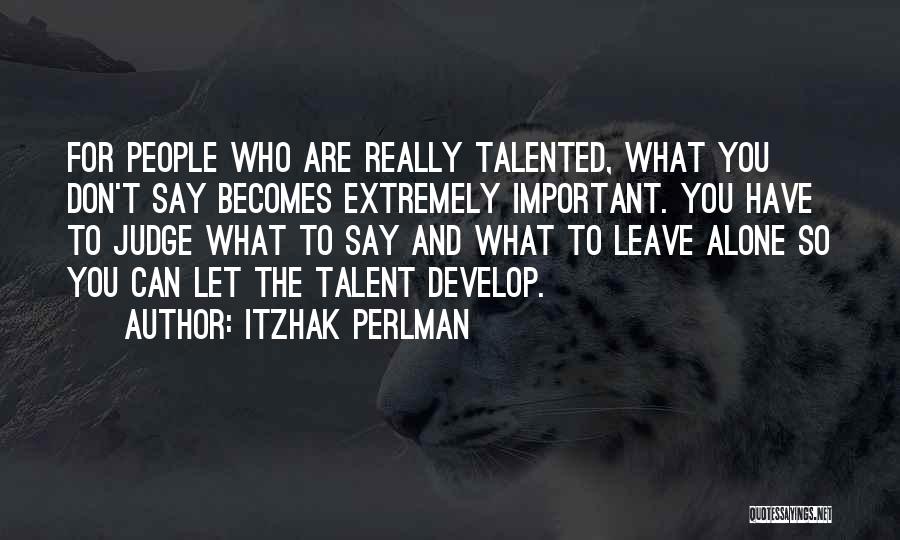 Itzhak Perlman Quotes: For People Who Are Really Talented, What You Don't Say Becomes Extremely Important. You Have To Judge What To Say