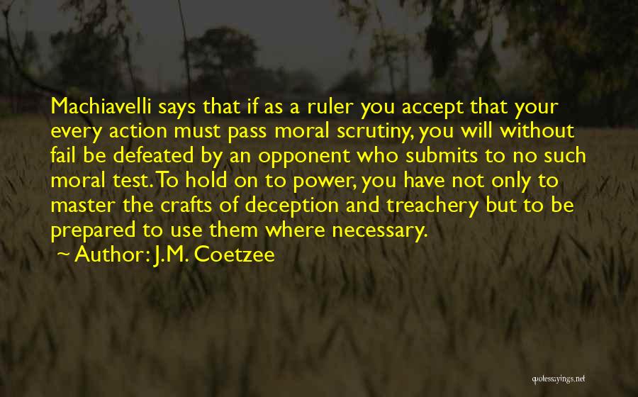 J.M. Coetzee Quotes: Machiavelli Says That If As A Ruler You Accept That Your Every Action Must Pass Moral Scrutiny, You Will Without