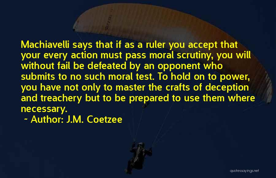 J.M. Coetzee Quotes: Machiavelli Says That If As A Ruler You Accept That Your Every Action Must Pass Moral Scrutiny, You Will Without