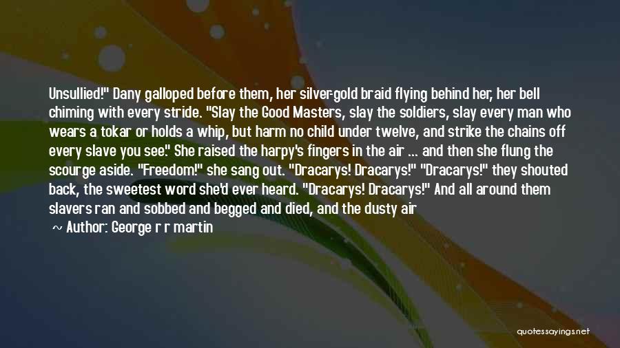 George R R Martin Quotes: Unsullied! Dany Galloped Before Them, Her Silver-gold Braid Flying Behind Her, Her Bell Chiming With Every Stride. Slay The Good