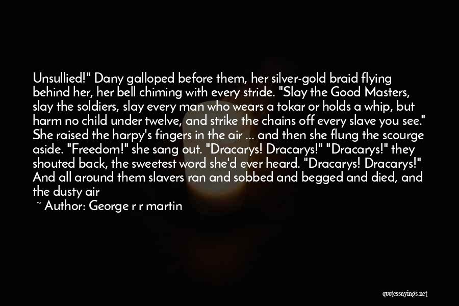 George R R Martin Quotes: Unsullied! Dany Galloped Before Them, Her Silver-gold Braid Flying Behind Her, Her Bell Chiming With Every Stride. Slay The Good