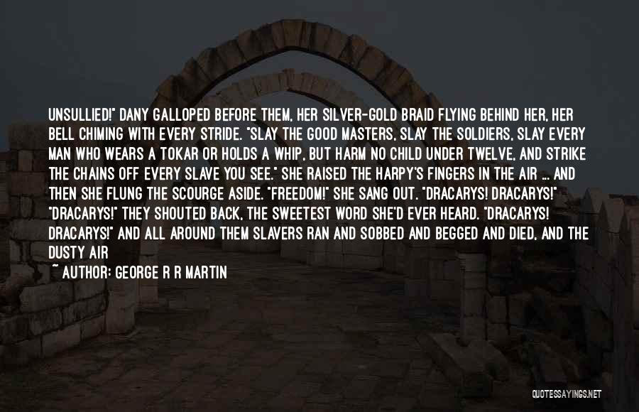 George R R Martin Quotes: Unsullied! Dany Galloped Before Them, Her Silver-gold Braid Flying Behind Her, Her Bell Chiming With Every Stride. Slay The Good