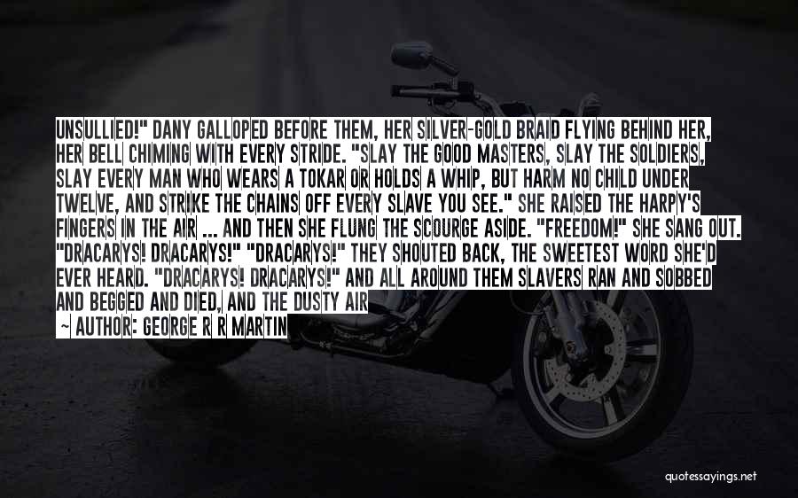 George R R Martin Quotes: Unsullied! Dany Galloped Before Them, Her Silver-gold Braid Flying Behind Her, Her Bell Chiming With Every Stride. Slay The Good