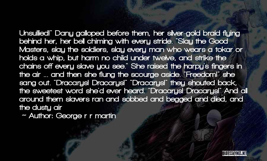 George R R Martin Quotes: Unsullied! Dany Galloped Before Them, Her Silver-gold Braid Flying Behind Her, Her Bell Chiming With Every Stride. Slay The Good