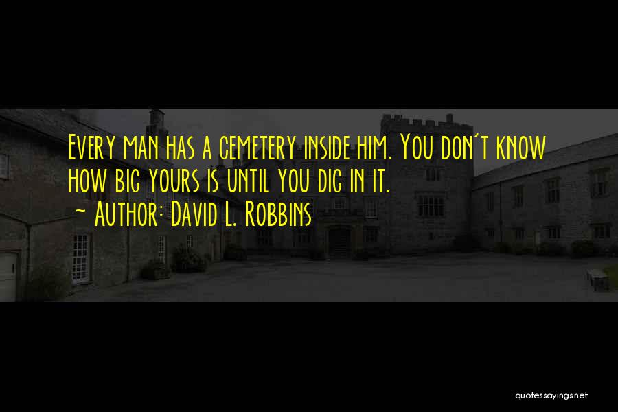 David L. Robbins Quotes: Every Man Has A Cemetery Inside Him. You Don't Know How Big Yours Is Until You Dig In It.