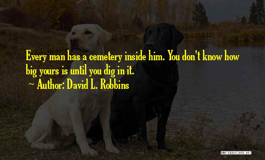 David L. Robbins Quotes: Every Man Has A Cemetery Inside Him. You Don't Know How Big Yours Is Until You Dig In It.