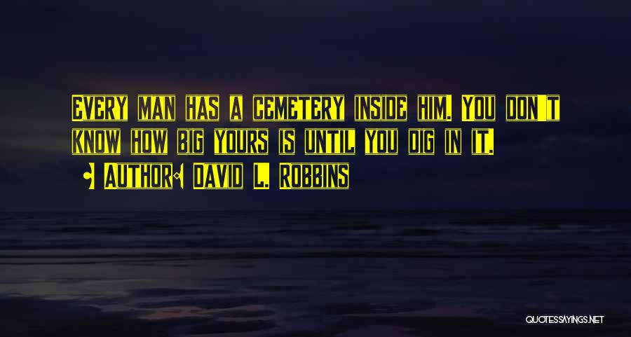 David L. Robbins Quotes: Every Man Has A Cemetery Inside Him. You Don't Know How Big Yours Is Until You Dig In It.