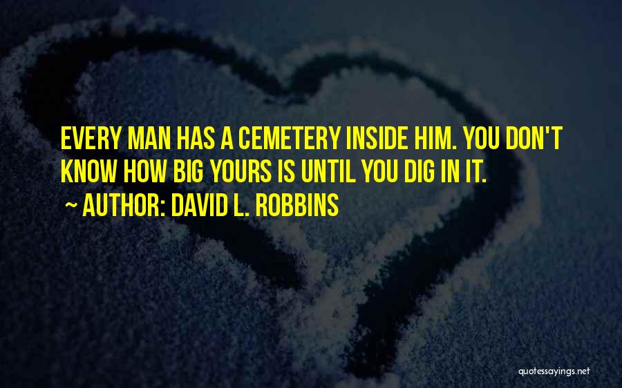 David L. Robbins Quotes: Every Man Has A Cemetery Inside Him. You Don't Know How Big Yours Is Until You Dig In It.