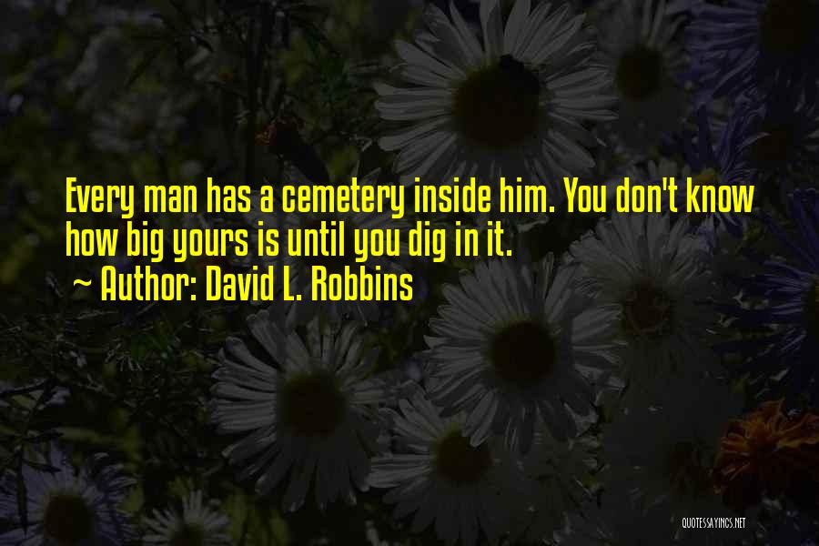 David L. Robbins Quotes: Every Man Has A Cemetery Inside Him. You Don't Know How Big Yours Is Until You Dig In It.