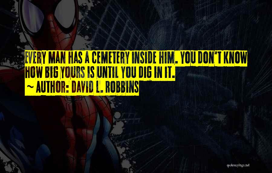 David L. Robbins Quotes: Every Man Has A Cemetery Inside Him. You Don't Know How Big Yours Is Until You Dig In It.