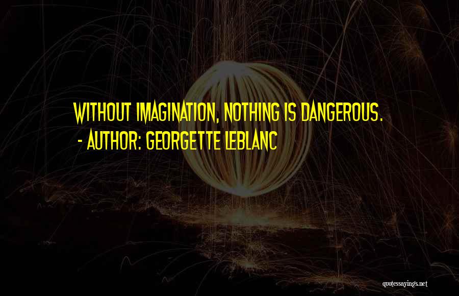 Georgette Leblanc Quotes: Without Imagination, Nothing Is Dangerous.