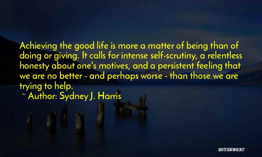 Sydney J. Harris Quotes: Achieving The Good Life Is More A Matter Of Being Than Of Doing Or Giving. It Calls For Intense Self-scrutiny,