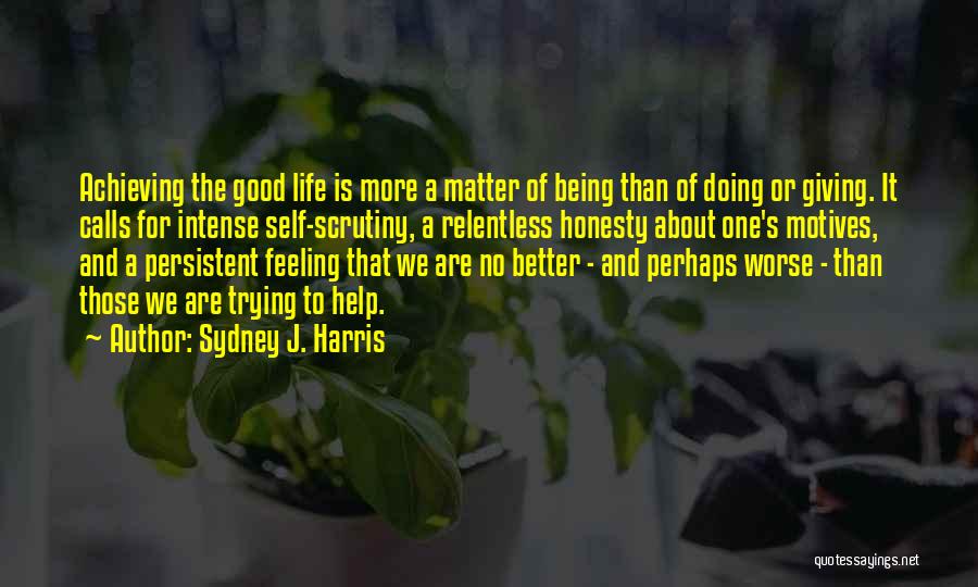 Sydney J. Harris Quotes: Achieving The Good Life Is More A Matter Of Being Than Of Doing Or Giving. It Calls For Intense Self-scrutiny,