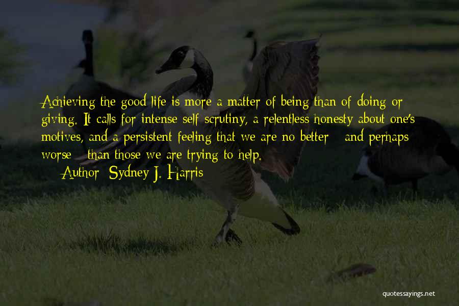 Sydney J. Harris Quotes: Achieving The Good Life Is More A Matter Of Being Than Of Doing Or Giving. It Calls For Intense Self-scrutiny,