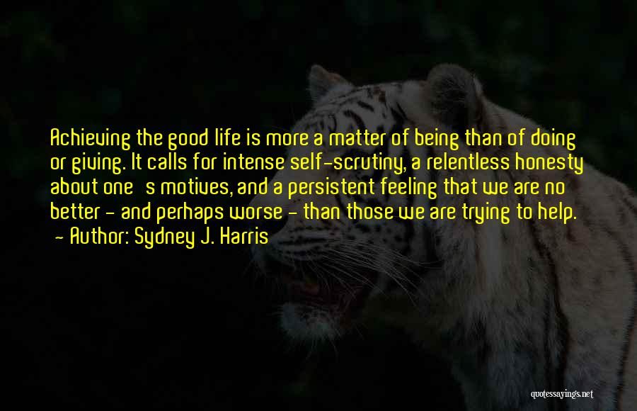 Sydney J. Harris Quotes: Achieving The Good Life Is More A Matter Of Being Than Of Doing Or Giving. It Calls For Intense Self-scrutiny,
