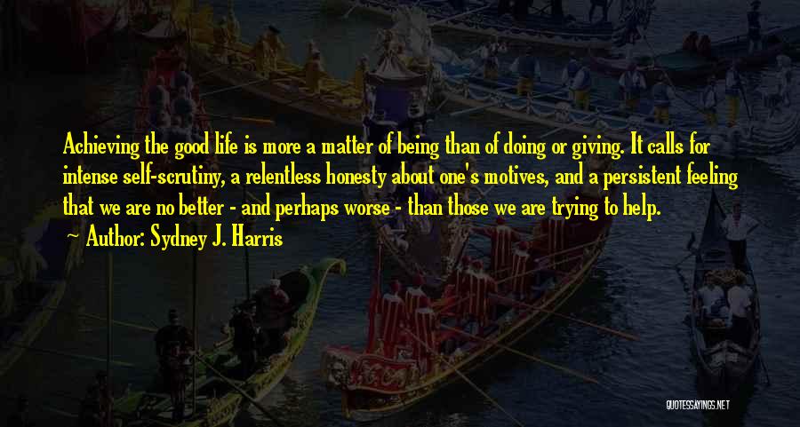 Sydney J. Harris Quotes: Achieving The Good Life Is More A Matter Of Being Than Of Doing Or Giving. It Calls For Intense Self-scrutiny,