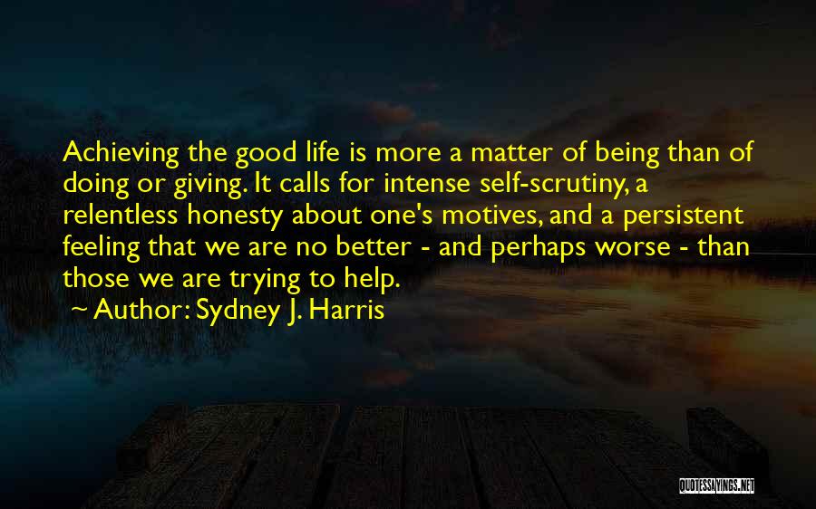 Sydney J. Harris Quotes: Achieving The Good Life Is More A Matter Of Being Than Of Doing Or Giving. It Calls For Intense Self-scrutiny,