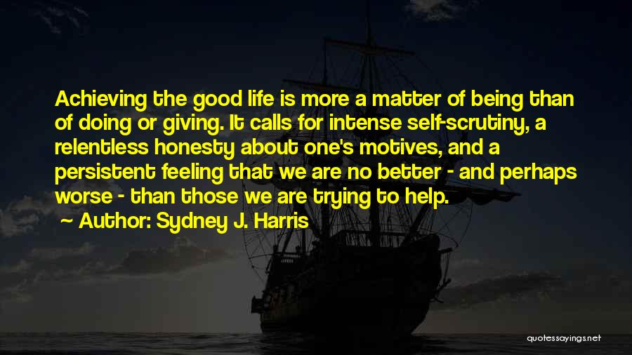 Sydney J. Harris Quotes: Achieving The Good Life Is More A Matter Of Being Than Of Doing Or Giving. It Calls For Intense Self-scrutiny,