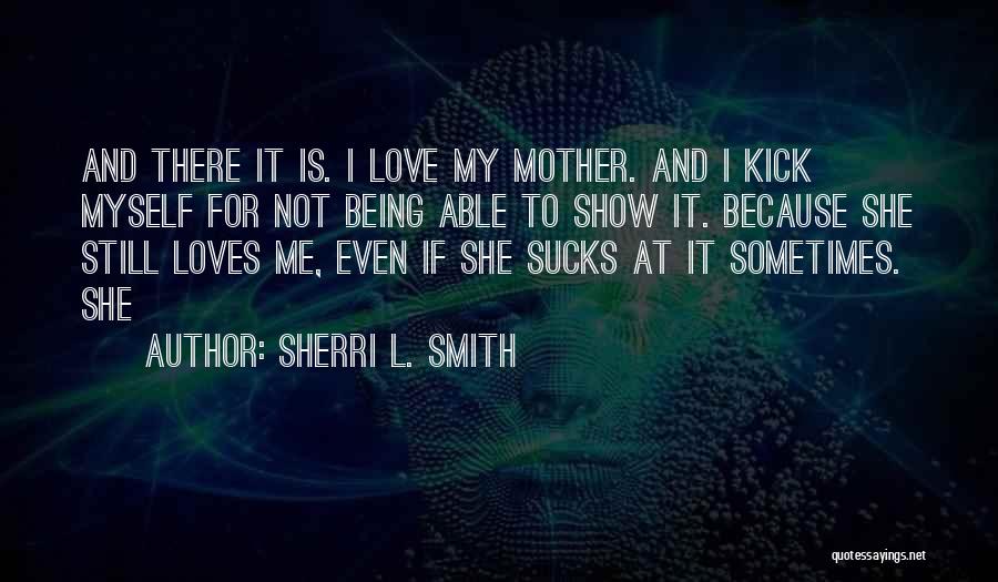 Sherri L. Smith Quotes: And There It Is. I Love My Mother. And I Kick Myself For Not Being Able To Show It. Because