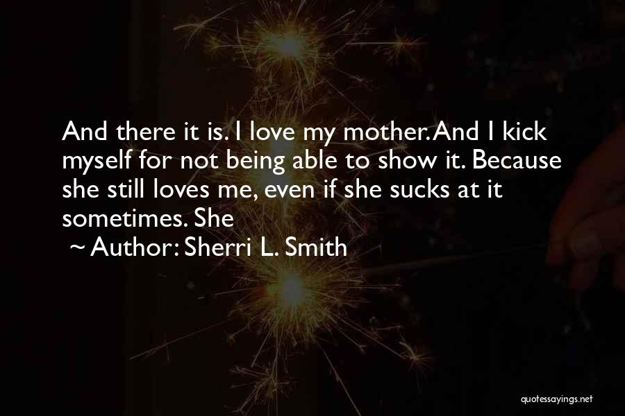 Sherri L. Smith Quotes: And There It Is. I Love My Mother. And I Kick Myself For Not Being Able To Show It. Because