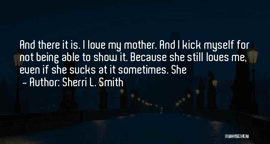 Sherri L. Smith Quotes: And There It Is. I Love My Mother. And I Kick Myself For Not Being Able To Show It. Because