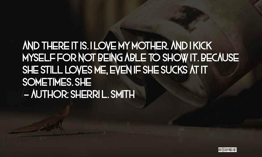 Sherri L. Smith Quotes: And There It Is. I Love My Mother. And I Kick Myself For Not Being Able To Show It. Because