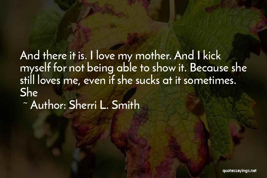 Sherri L. Smith Quotes: And There It Is. I Love My Mother. And I Kick Myself For Not Being Able To Show It. Because