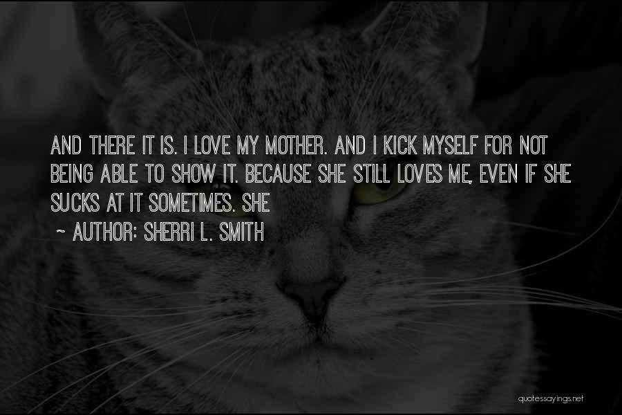 Sherri L. Smith Quotes: And There It Is. I Love My Mother. And I Kick Myself For Not Being Able To Show It. Because