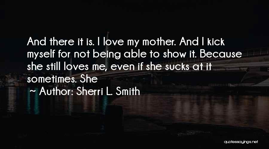 Sherri L. Smith Quotes: And There It Is. I Love My Mother. And I Kick Myself For Not Being Able To Show It. Because