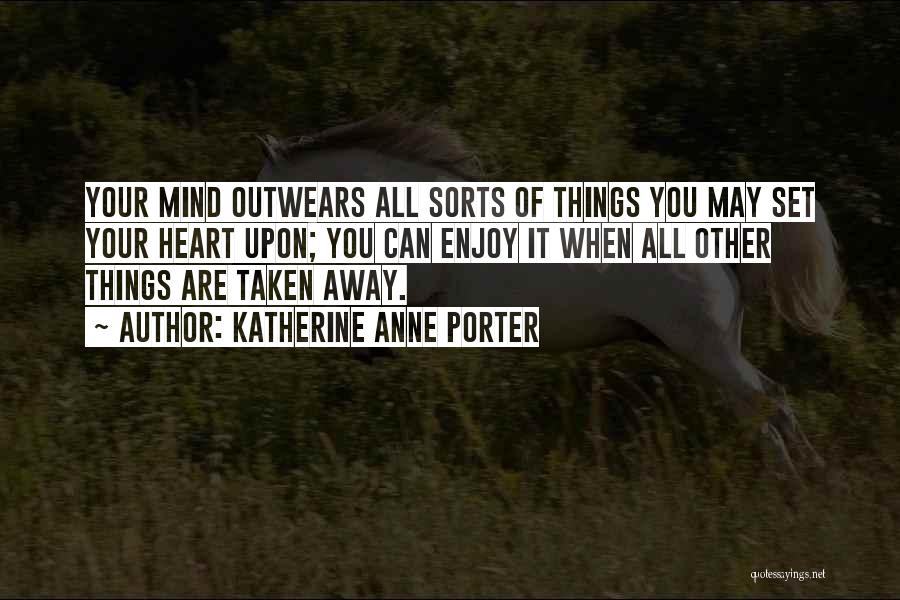 Katherine Anne Porter Quotes: Your Mind Outwears All Sorts Of Things You May Set Your Heart Upon; You Can Enjoy It When All Other