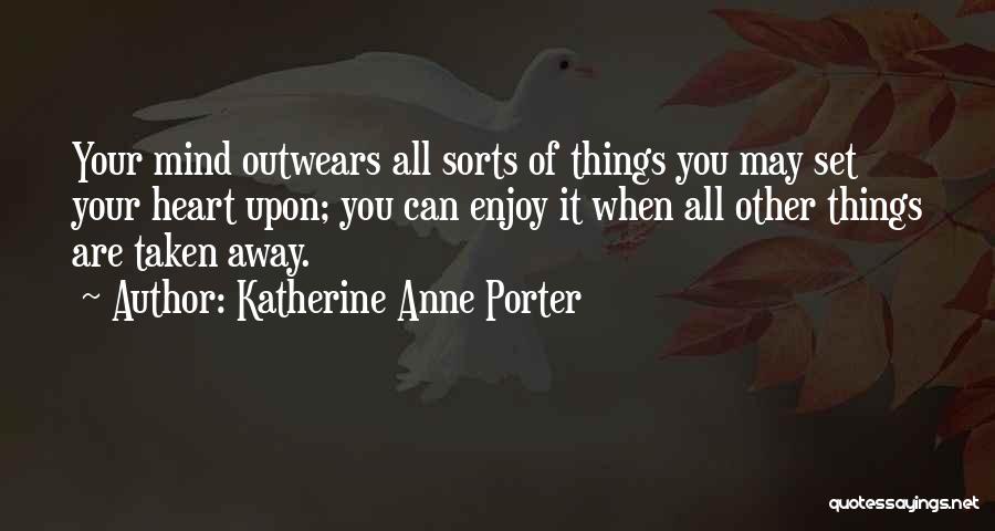 Katherine Anne Porter Quotes: Your Mind Outwears All Sorts Of Things You May Set Your Heart Upon; You Can Enjoy It When All Other