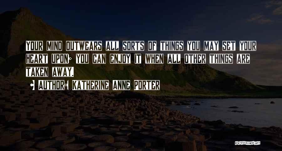 Katherine Anne Porter Quotes: Your Mind Outwears All Sorts Of Things You May Set Your Heart Upon; You Can Enjoy It When All Other