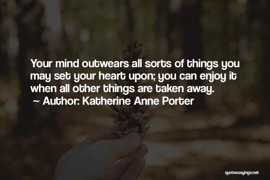 Katherine Anne Porter Quotes: Your Mind Outwears All Sorts Of Things You May Set Your Heart Upon; You Can Enjoy It When All Other