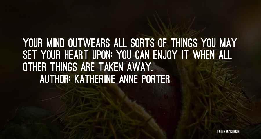 Katherine Anne Porter Quotes: Your Mind Outwears All Sorts Of Things You May Set Your Heart Upon; You Can Enjoy It When All Other