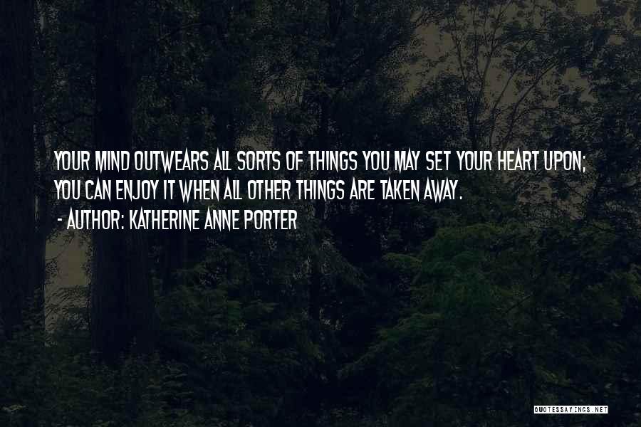 Katherine Anne Porter Quotes: Your Mind Outwears All Sorts Of Things You May Set Your Heart Upon; You Can Enjoy It When All Other